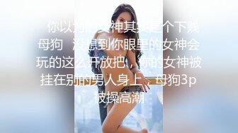 ✿你以为的女神其实是个下贱母狗✿没想到你眼里的女神会玩的这么开放把，你的女神被挂在别的男人身上，母狗3p被操高潮