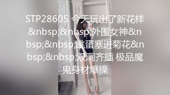 STP28605 今天玩出了新花样&nbsp;&nbsp;外围女神&nbsp;&nbsp;跳蛋塞进菊花&nbsp;&nbsp;双洞齐插 极品魔鬼身材爆操