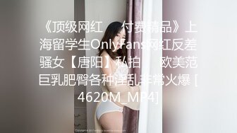 《顶级网红☀️付费精品》上海留学生OnlyFans网红反差骚女【唐阳】私拍☀️欧美范巨乳肥臀各种淫乱非常火爆 [4620M_MP4]