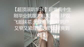 【超顶淫趴学妹】超嫩高中生刚毕业就跟大姐大下海 3P双飞姐妹花 无敌鲜嫩粉红阴户 又窄又紧淫靡泛浆 大屌爽到起飞