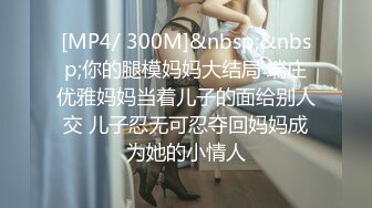 [MP4/ 300M]&nbsp;&nbsp;你的腿模妈妈大结局 端庄优雅妈妈当着儿子的面给别人交 儿子忍无可忍夺回妈妈成为她的小情人