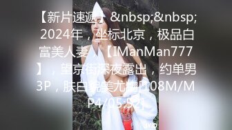 【新片速遞】&nbsp;&nbsp; 2024年，坐标北京，极品白富美人妻，【IManMan777】，望京街深夜露出，约单男3P，肤白貌美尤物[108M/MP4/05:52]