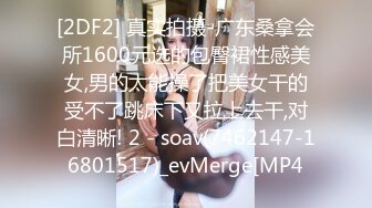 [2DF2] 真实拍摄-广东桑拿会所1600元选的包臀裙性感美女,男的太能操了把美女干的受不了跳床下又拉上去干,对白清晰! 2 - soav(7462147-16801517)_evMerge[MP4