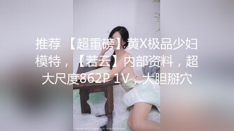 推荐 【超重磅】黄X极品少妇模特，【若云】内部资料，超大尺度862P 1V，大胆掰穴