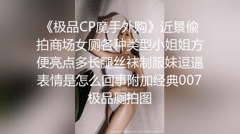 《极品CP魔手外购》近景偸拍商场女厕各种类型小姐姐方便亮点多长腿丝袜制服妹逗逼表情是怎么回事附加经典007极品厕拍图