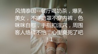 风情泰国--餐厅喝奶茶，爆乳美女，不穿奶罩不穿内裤，色咪咪自慰，手指扣淫穴，周围客人络绎不绝，心里爽死了吧！1