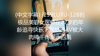 (中文字幕) [259LUXU-1288] 极品美容女医师在27岁的年龄追寻快乐下海拍摄AV被大肉棒干得潮水四溅