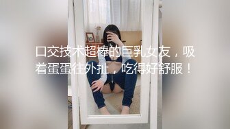 口交技术超棒的巨乳女友，吸着蛋蛋往外扯，吃得好舒服！