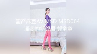 国产麻豆AV MSD MSD064 淫荡的新邻居 郭童童