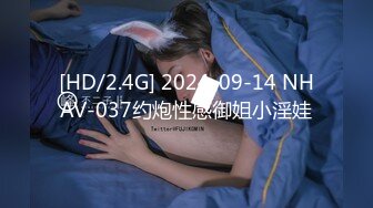 [HD/2.4G] 2024-09-14 NHAV-037约炮性感御姐小淫娃