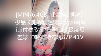 [MP4/6.4GB] 【震撼?泄密】极品长腿蜂腰翘臀美女yinqiqiqi付费欣赏视频41部 极度反差婊 呻吟声特勾魂87P 41V