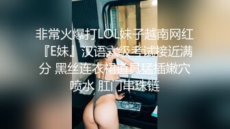 非常火爆打LOL妹子越南网红『E妹』汉语六级考试接近满分 黑丝连衣裙道具猛插嫩穴喷水 肛门串珠链