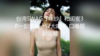 台湾SWAG『咪纱』和闺蜜3P一起享用一只大肉棒_口爆颜射吃精