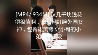 [MP4/ 934M] 这几千块钱花得很值啊，高级网红脸外围女神，包臀裙美臀 让小哥的小弟肃然起敬