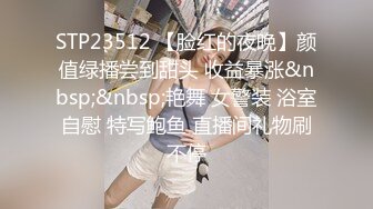 STP23512 【脸红的夜晚】颜值绿播尝到甜头 收益暴涨&nbsp;&nbsp;艳舞 女警装 浴室自慰 特写鲍鱼 直播间礼物刷不停