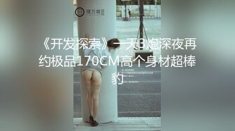 《开发探索》一天3炮深夜再约极品170CM高个身材超棒豹