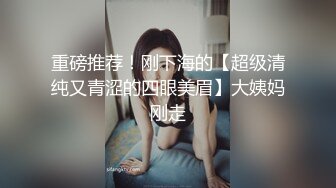 重磅推荐！刚下海的【超级清纯又青涩的四眼美眉】大姨妈刚走