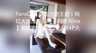 FansOne 露脸才是王道！网红大波反差御姐【倪娜 Nina】和闺蜜姐妹花2女2男4P大战