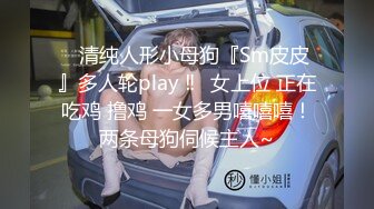 ⚡清纯人形小母狗『Sm皮皮』多人轮play ‼️女上位 正在吃鸡 撸鸡 一女多男嘻嘻嘻！两条母狗伺候主人~