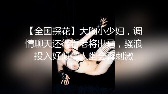 【全国探花】大胸小少妇，调情聊天还得看老将出马，骚浪投入好似情人幽会真刺激