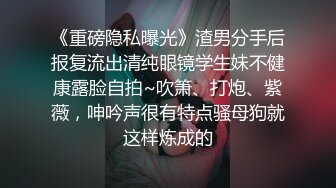 《重磅隐私曝光》渣男分手后报复流出清纯眼镜学生妹不健康露脸自拍~吹箫、打炮、紫薇，呻吟声很有特点骚母狗就这样炼成的