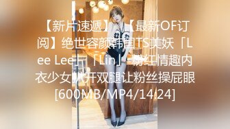 【新片速遞】✨【最新OF订阅】绝世容颜韩国TS美妖「Lee Lee」「Lin」 粉红情趣内衣少女扒开双腿让粉丝操屁眼[600MB/MP4/14:24]