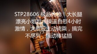 STP28606 极品尤物！大长腿漂亮小姐姐！操逼自慰4小时激情，大屁股主动骑乘，搞完不尽兴，振动棒猛插