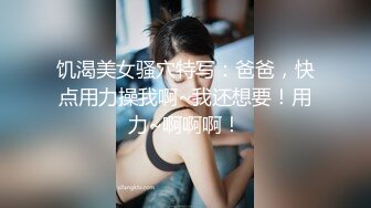 饥渴美女骚穴特写：爸爸，快点用力操我啊~我还想要！用力~啊啊啊！