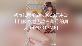 紧身包臀裙靓妹3000元主动上门服务,看见鸡巴说 你的真大[MP4/317MB]