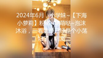 2024年6月，小学妹~【下海小萝莉】粉嫩~萌萌哒~泡沫沐浴，一看就是已经是个小荡妇了，刺激