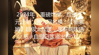 2024年，重磅炸弹，价值千元定制，秀人网名模，【杨紫嫣】超级大尺度，医院病床诱惑，自慰白浆溢出粉穴