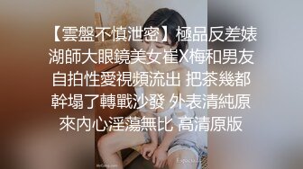 【雲盤不慎泄密】極品反差婊湖師大眼鏡美女崔X梅和男友自拍性愛視頻流出 把茶幾都幹塌了轉戰沙發 外表清純原來內心淫蕩無比 高清原版