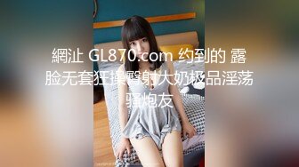 網沚 GL870.com 约到的 露脸无套狂操臀射大奶极品淫荡骚炮友