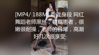 [MP4/ 188M] 玲珑身段 网红舞蹈老师黑丝，性瘾患者，很嫩很耐操，老师的日常，高潮好几次很享受