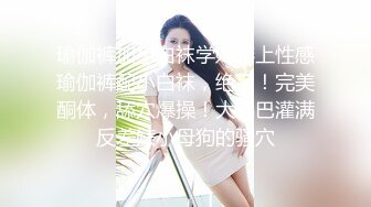 瑜伽裤加小白袜学妹穿上性感瑜伽裤配小白袜，绝了！完美酮体，舔穴爆操！大鸡巴灌满反差婊小母狗的骚穴