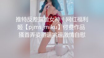 推特反差露脸女神！网红福利姬【pjms_miku】付费作品 搔首弄姿掰逼挑逗激情自慰