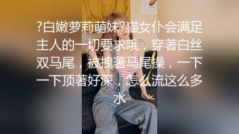 ?白嫩萝莉萌妹?猫女仆会满足主人的一切要求哦，穿著白丝双马尾，被拽著马尾操，一下一下顶著好深，怎么流这么多水