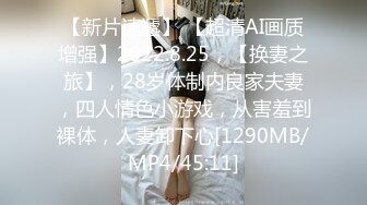 【新片速遞】 【超清AI画质增强】2022.8.25，【换妻之旅】，28岁体制内良家夫妻，四人情色小游戏，从害羞到裸体，人妻卸下心[1290MB/MP4/45:11]