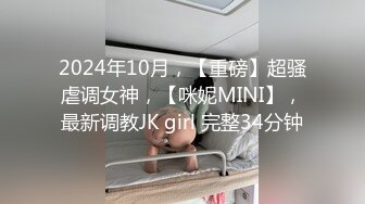 2024年10月，【重磅】超骚虐调女神，【咪妮MINI】，最新调教JK girl 完整34分钟