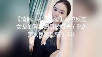 【情侣泄密大礼包】多位反差女友的真实面目被曝光（9位美女良家出镜） (2)