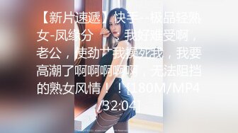 【新片速遞】快手--极品轻熟女-凤缘分❤️：我好难受啊，老公，使劲艹我操死我，我要高潮了啊啊啊啊啊，无法阻挡的熟女风情！！[180M/MP4/32:04]