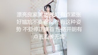 漂亮良家美女 关灯有点紧张好尴尬不要看我 还有这种姿势 不要停正爽着 性格开朗有点害羞被无套