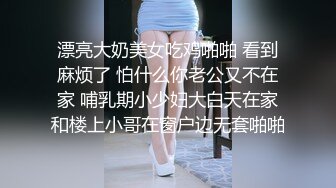 漂亮大奶美女吃鸡啪啪 看到麻烦了 怕什么你老公又不在家 哺乳期小少妇大白天在家和楼上小哥在窗户边无套啪啪