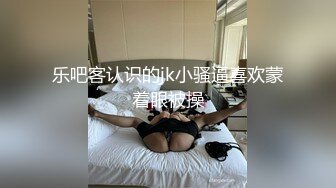 乐吧客认识的jk小骚逼喜欢蒙着眼被操