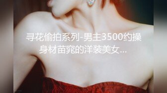 寻花偷拍系列-男主3500约操身材苗窕的洋装美女…