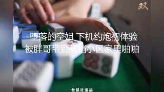 -堕落的空姐 下机约炮初体验被胖哥带到高档小区家里啪啪