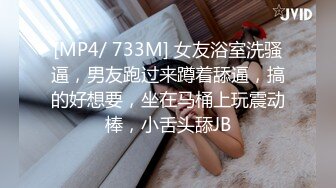 [MP4/ 733M] 女友浴室洗骚逼，男友跑过来蹲着舔逼，搞的好想要，坐在马桶上玩震动棒，小舌头舔JB