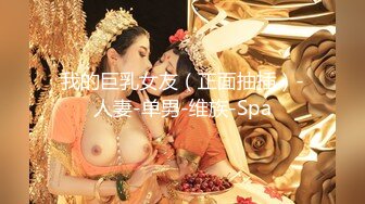 我的巨乳女友（正面抽插）-人妻-单男-维族-Spa