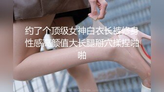 约了个顶级女神白衣长裤修身性感高颜值大长腿掰穴揉捏啪啪