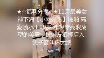 ★☆福利分享☆★11月最美女神下海【小雨好热】啪啪 高潮喷水！19岁 年轻漂亮浪荡型的美眉，被炮友狠插后入 夹子音叫床太绝